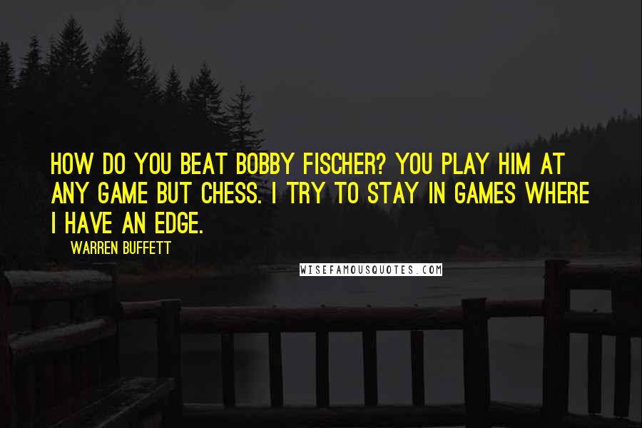 Warren Buffett Quotes: How do you beat Bobby Fischer? You play him at any game but chess. I try to stay in games where I have an edge.