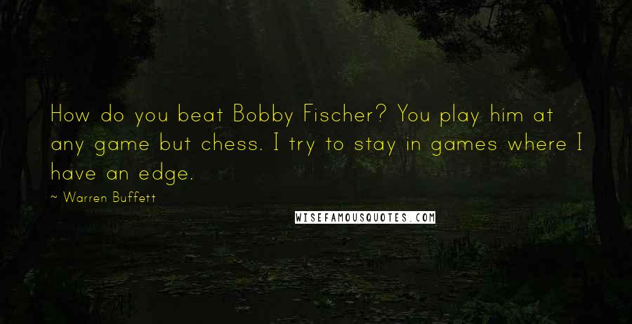 Warren Buffett Quotes: How do you beat Bobby Fischer? You play him at any game but chess. I try to stay in games where I have an edge.