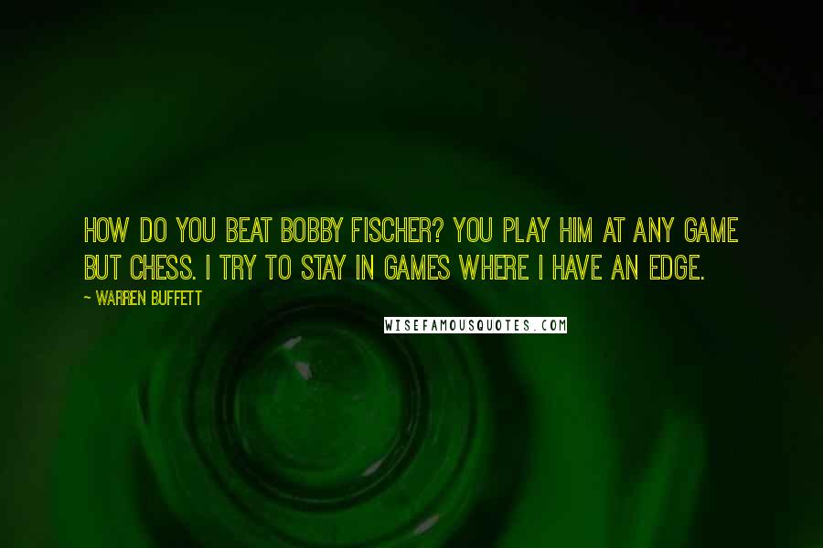 Warren Buffett Quotes: How do you beat Bobby Fischer? You play him at any game but chess. I try to stay in games where I have an edge.