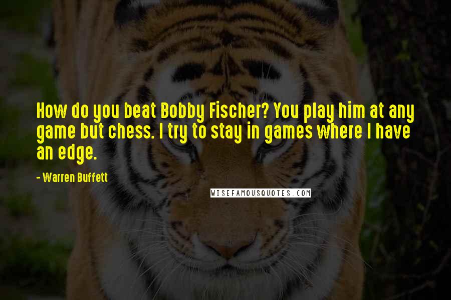 Warren Buffett Quotes: How do you beat Bobby Fischer? You play him at any game but chess. I try to stay in games where I have an edge.