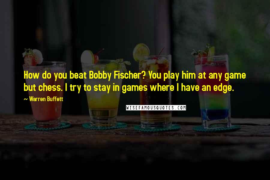 Warren Buffett Quotes: How do you beat Bobby Fischer? You play him at any game but chess. I try to stay in games where I have an edge.