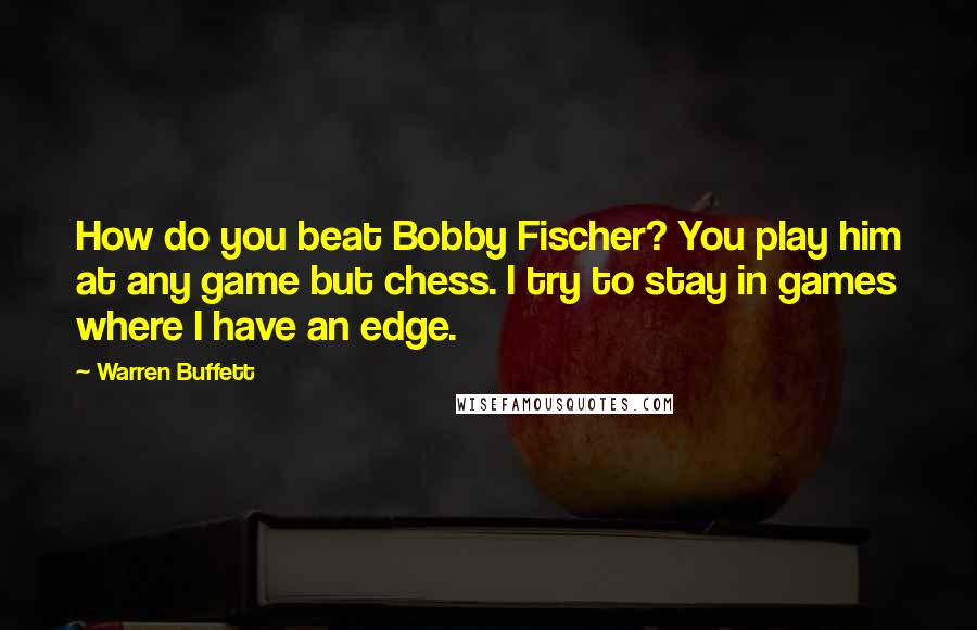 Warren Buffett Quotes: How do you beat Bobby Fischer? You play him at any game but chess. I try to stay in games where I have an edge.