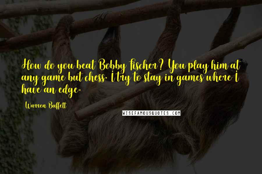 Warren Buffett Quotes: How do you beat Bobby Fischer? You play him at any game but chess. I try to stay in games where I have an edge.