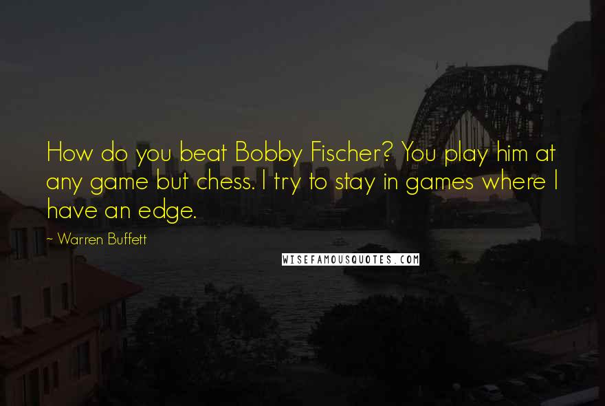 Warren Buffett Quotes: How do you beat Bobby Fischer? You play him at any game but chess. I try to stay in games where I have an edge.