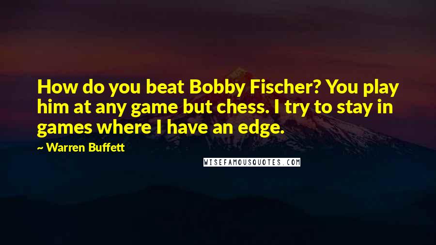 Warren Buffett Quotes: How do you beat Bobby Fischer? You play him at any game but chess. I try to stay in games where I have an edge.