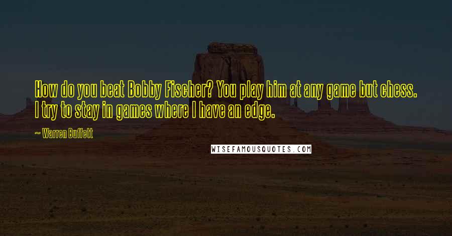 Warren Buffett Quotes: How do you beat Bobby Fischer? You play him at any game but chess. I try to stay in games where I have an edge.