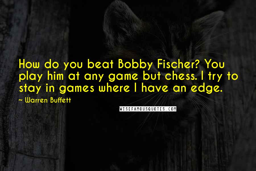 Warren Buffett Quotes: How do you beat Bobby Fischer? You play him at any game but chess. I try to stay in games where I have an edge.