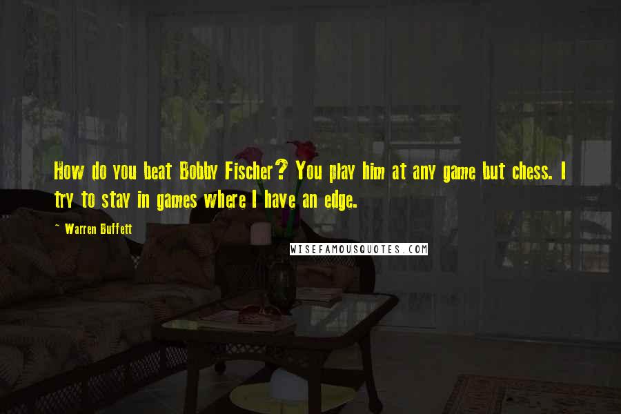 Warren Buffett Quotes: How do you beat Bobby Fischer? You play him at any game but chess. I try to stay in games where I have an edge.