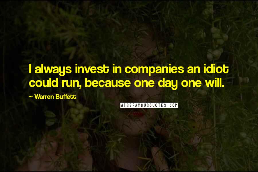 Warren Buffett Quotes: I always invest in companies an idiot could run, because one day one will.