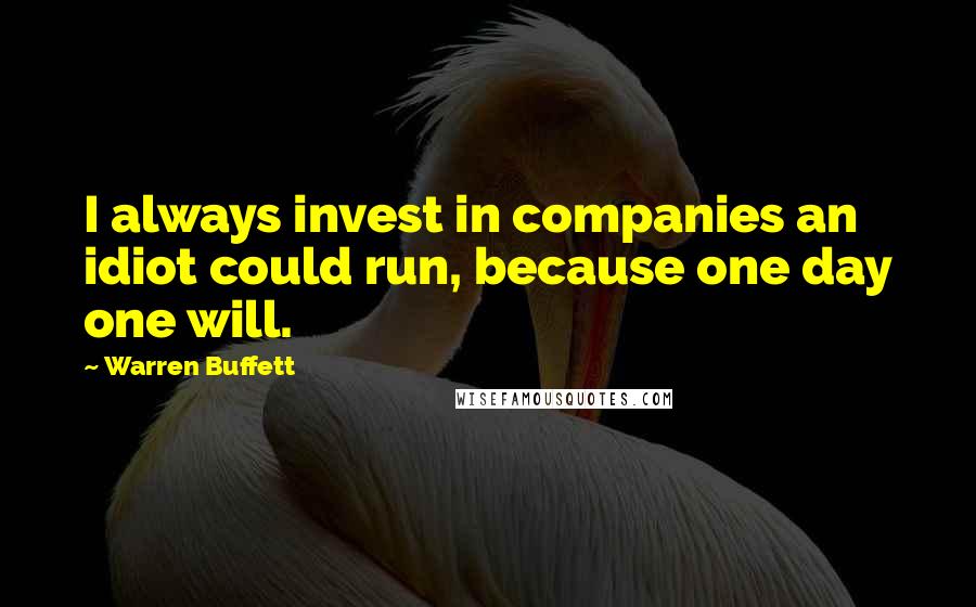 Warren Buffett Quotes: I always invest in companies an idiot could run, because one day one will.