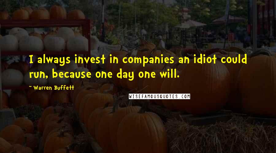 Warren Buffett Quotes: I always invest in companies an idiot could run, because one day one will.