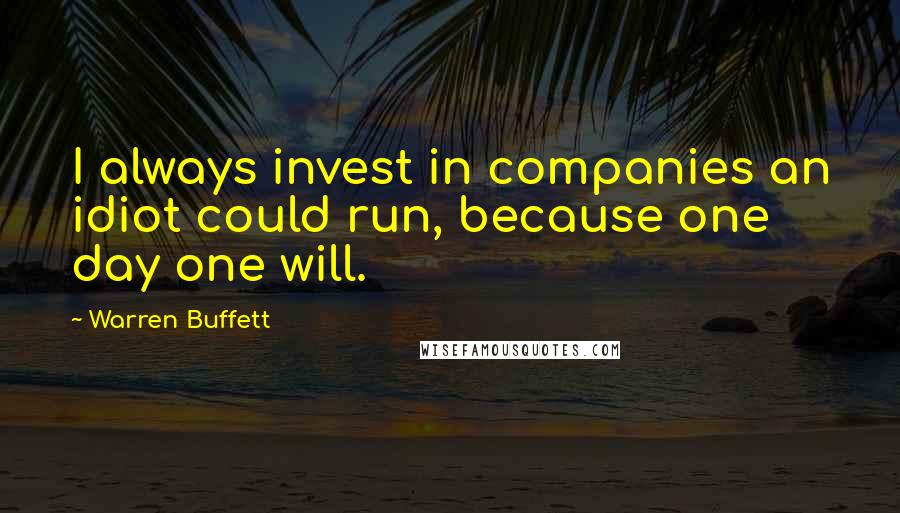 Warren Buffett Quotes: I always invest in companies an idiot could run, because one day one will.