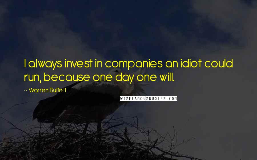 Warren Buffett Quotes: I always invest in companies an idiot could run, because one day one will.