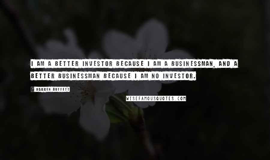 Warren Buffett Quotes: I am a better investor because I am a businessman, and a better businessman because I am no investor.