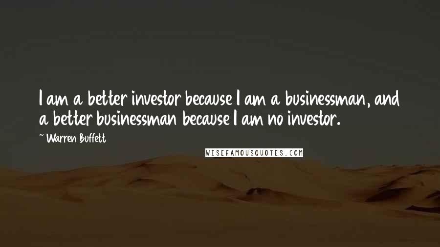 Warren Buffett Quotes: I am a better investor because I am a businessman, and a better businessman because I am no investor.