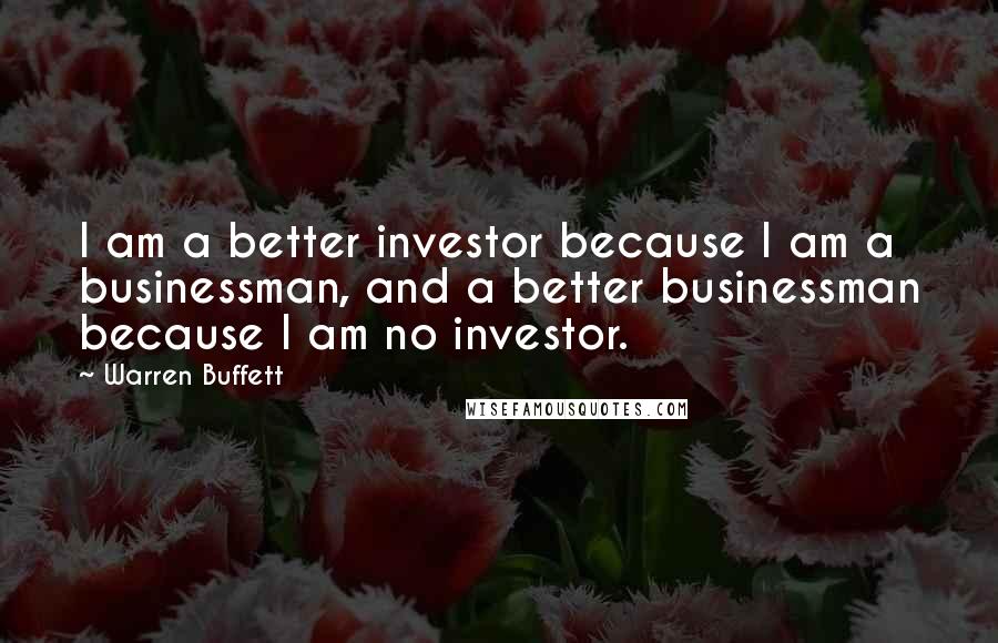 Warren Buffett Quotes: I am a better investor because I am a businessman, and a better businessman because I am no investor.