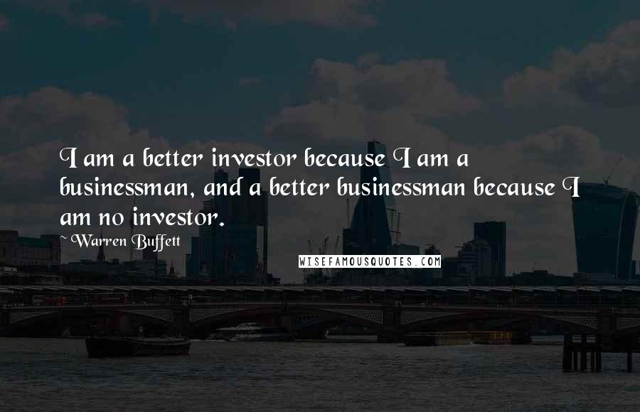 Warren Buffett Quotes: I am a better investor because I am a businessman, and a better businessman because I am no investor.