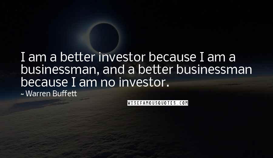 Warren Buffett Quotes: I am a better investor because I am a businessman, and a better businessman because I am no investor.