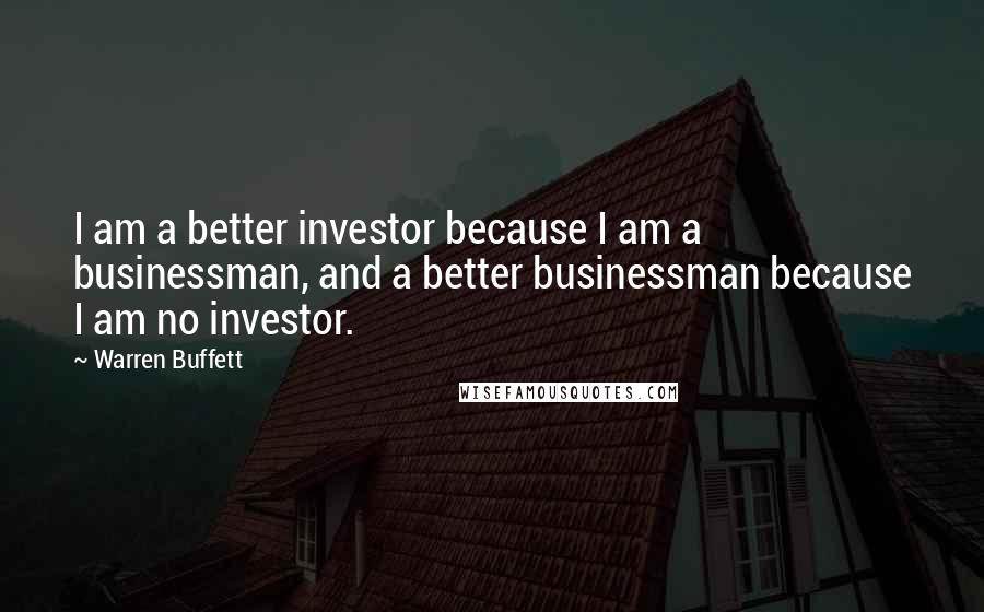 Warren Buffett Quotes: I am a better investor because I am a businessman, and a better businessman because I am no investor.