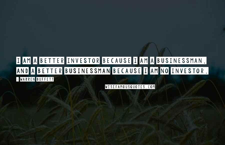 Warren Buffett Quotes: I am a better investor because I am a businessman, and a better businessman because I am no investor.