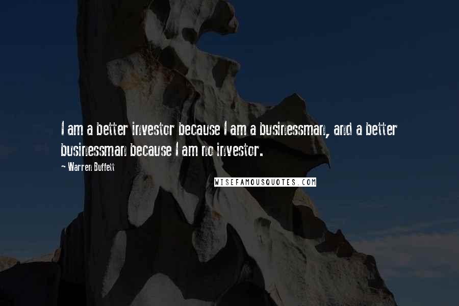 Warren Buffett Quotes: I am a better investor because I am a businessman, and a better businessman because I am no investor.