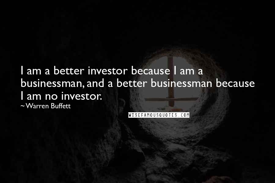 Warren Buffett Quotes: I am a better investor because I am a businessman, and a better businessman because I am no investor.