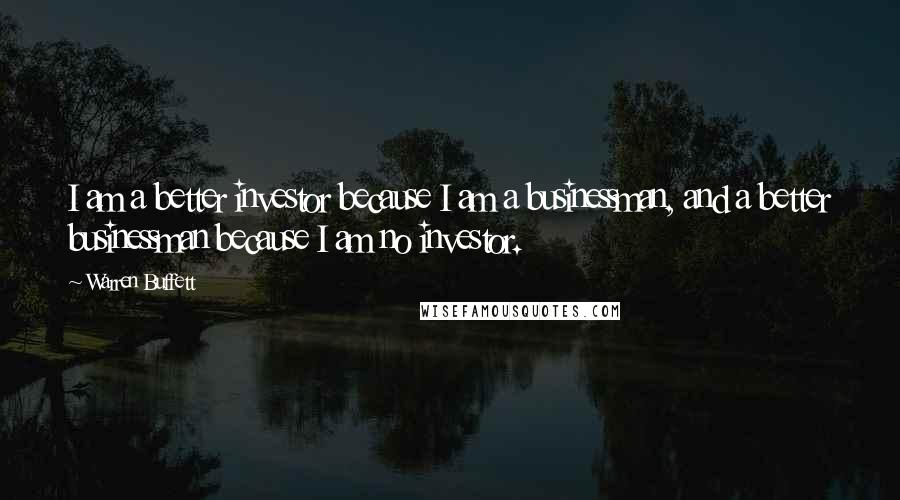 Warren Buffett Quotes: I am a better investor because I am a businessman, and a better businessman because I am no investor.