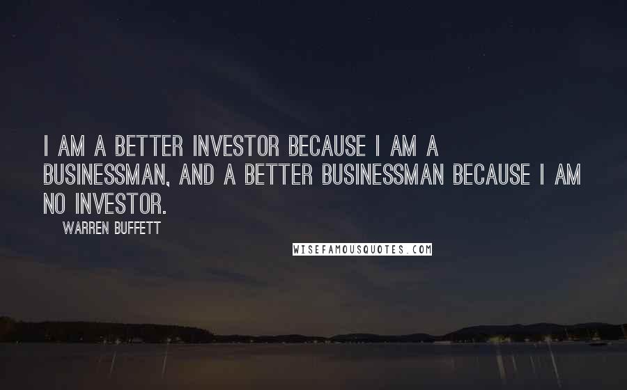 Warren Buffett Quotes: I am a better investor because I am a businessman, and a better businessman because I am no investor.