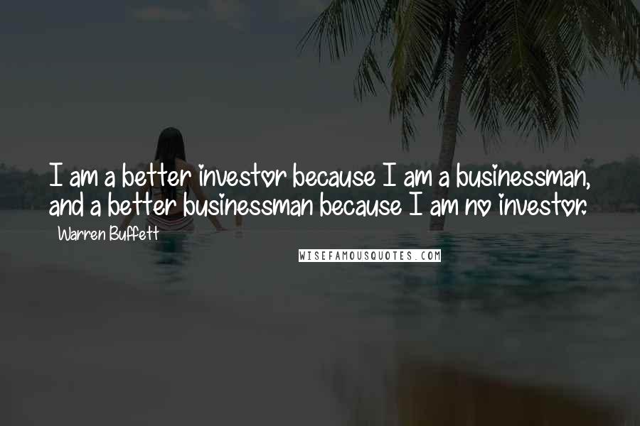 Warren Buffett Quotes: I am a better investor because I am a businessman, and a better businessman because I am no investor.