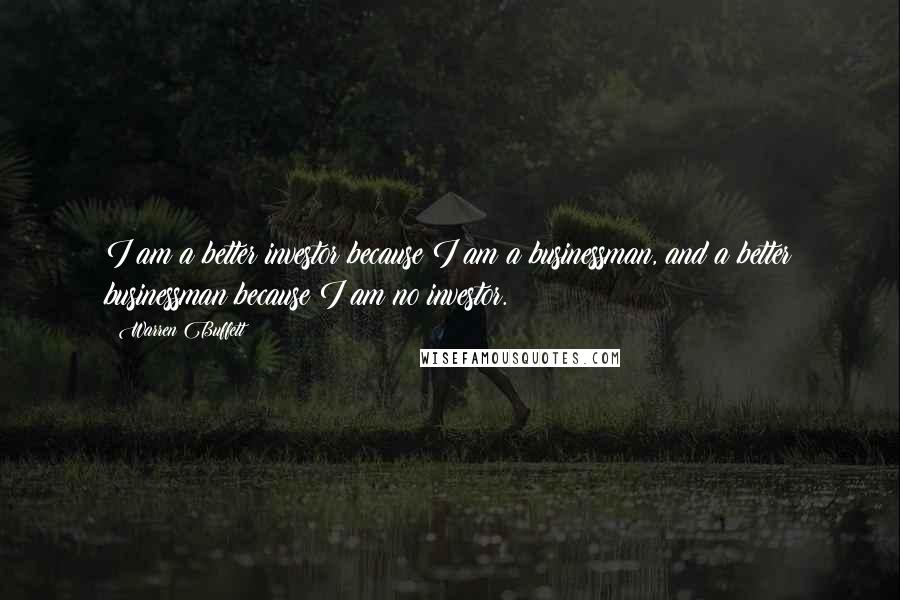 Warren Buffett Quotes: I am a better investor because I am a businessman, and a better businessman because I am no investor.