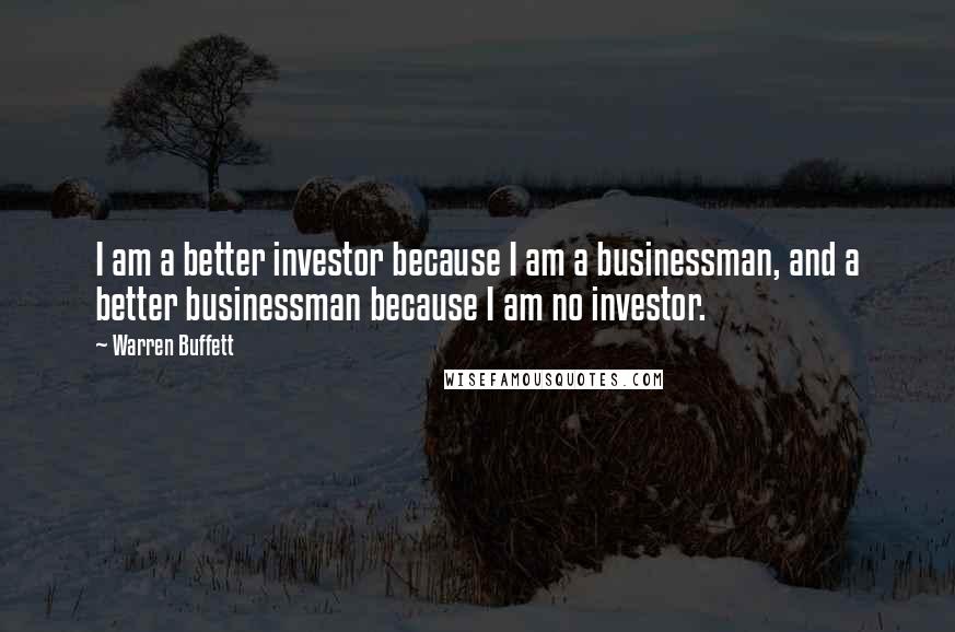 Warren Buffett Quotes: I am a better investor because I am a businessman, and a better businessman because I am no investor.