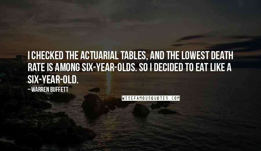 Warren Buffett Quotes: I checked the actuarial tables, and the lowest death rate is among six-year-olds. So I decided to eat like a six-year-old.