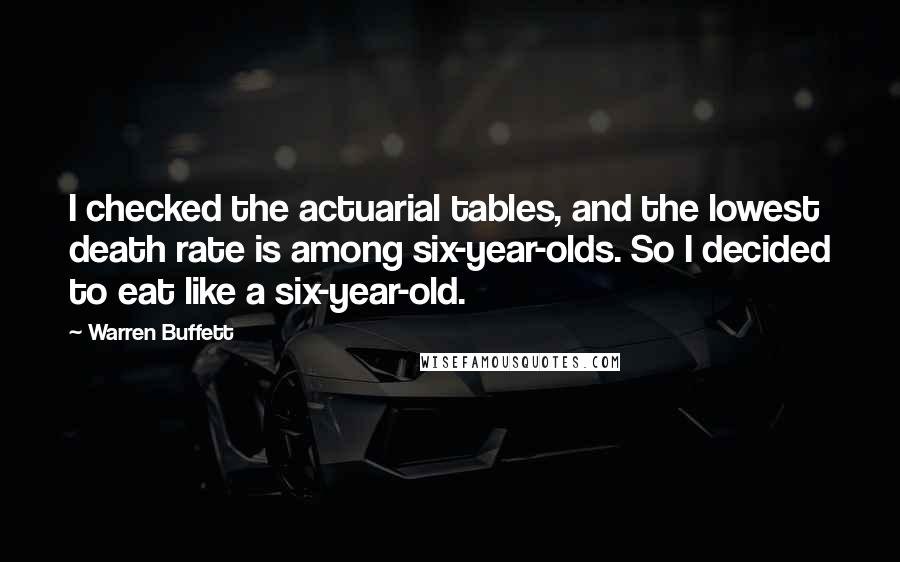 Warren Buffett Quotes: I checked the actuarial tables, and the lowest death rate is among six-year-olds. So I decided to eat like a six-year-old.