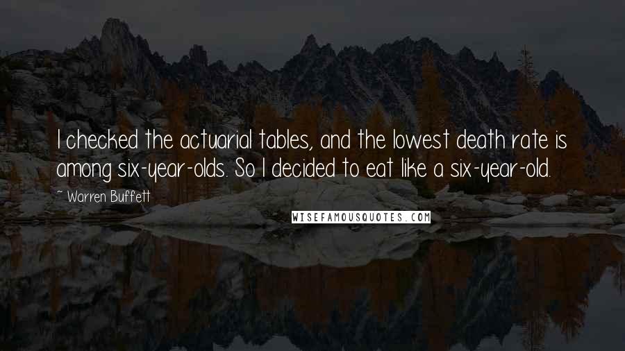 Warren Buffett Quotes: I checked the actuarial tables, and the lowest death rate is among six-year-olds. So I decided to eat like a six-year-old.