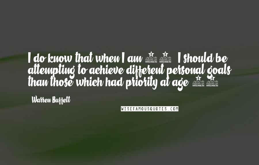 Warren Buffett Quotes: I do know that when I am 60, I should be attempting to achieve different personal goals than those which had priority at age 20.