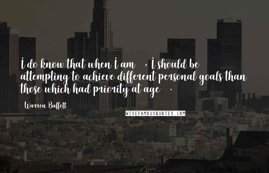 Warren Buffett Quotes: I do know that when I am 60, I should be attempting to achieve different personal goals than those which had priority at age 20.