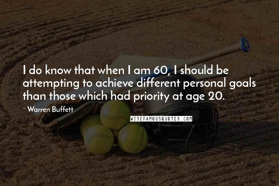 Warren Buffett Quotes: I do know that when I am 60, I should be attempting to achieve different personal goals than those which had priority at age 20.