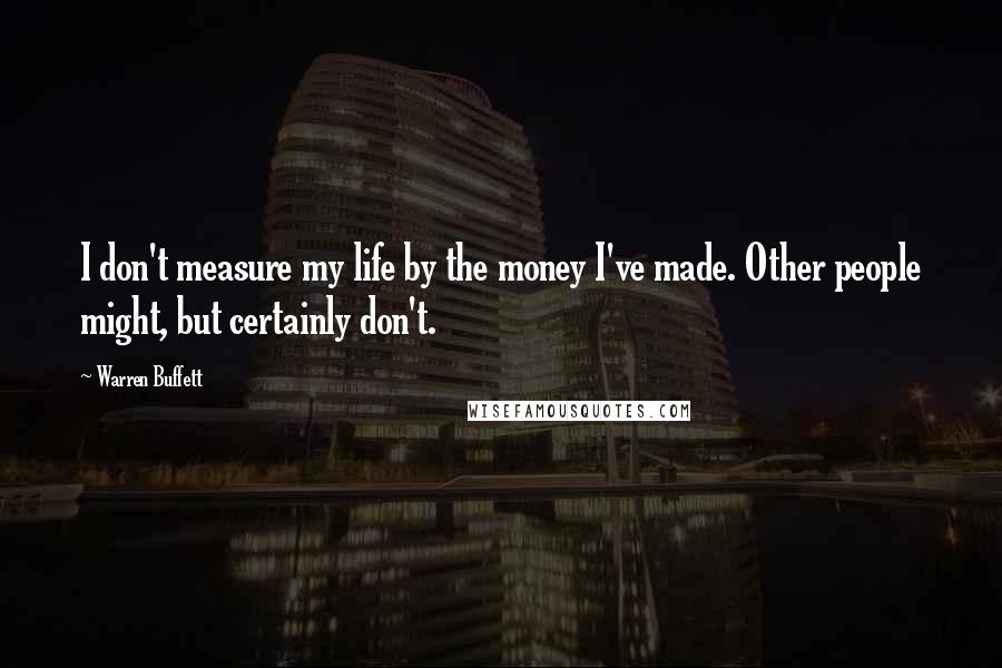 Warren Buffett Quotes: I don't measure my life by the money I've made. Other people might, but certainly don't.