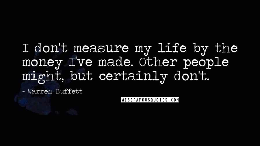 Warren Buffett Quotes: I don't measure my life by the money I've made. Other people might, but certainly don't.