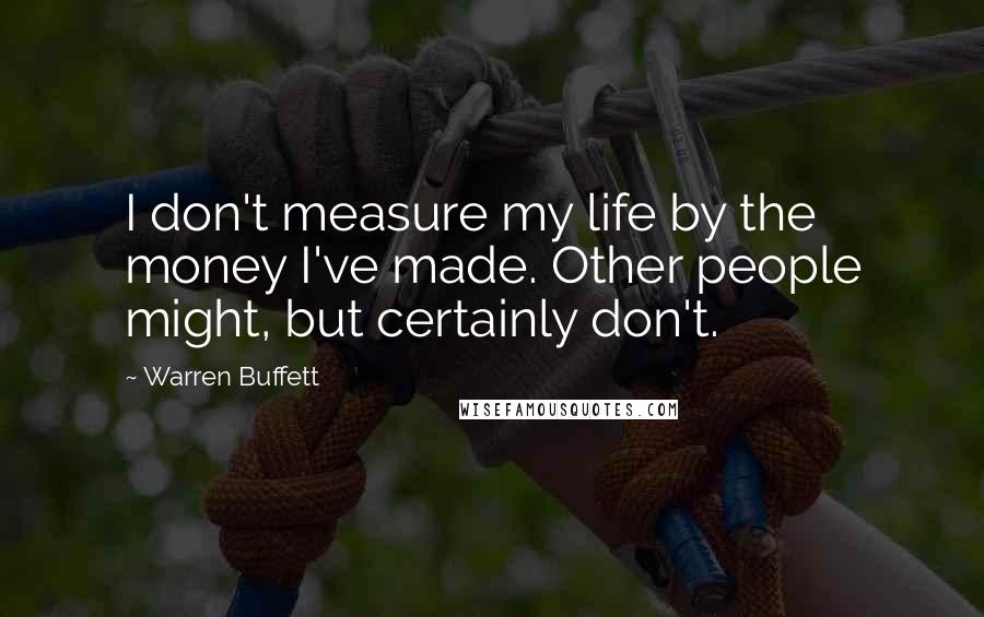 Warren Buffett Quotes: I don't measure my life by the money I've made. Other people might, but certainly don't.