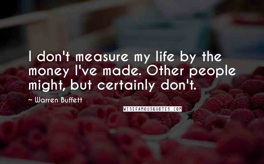 Warren Buffett Quotes: I don't measure my life by the money I've made. Other people might, but certainly don't.