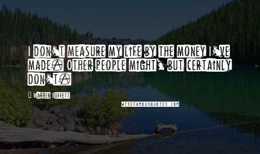 Warren Buffett Quotes: I don't measure my life by the money I've made. Other people might, but certainly don't.