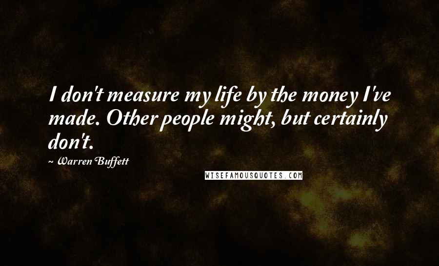 Warren Buffett Quotes: I don't measure my life by the money I've made. Other people might, but certainly don't.
