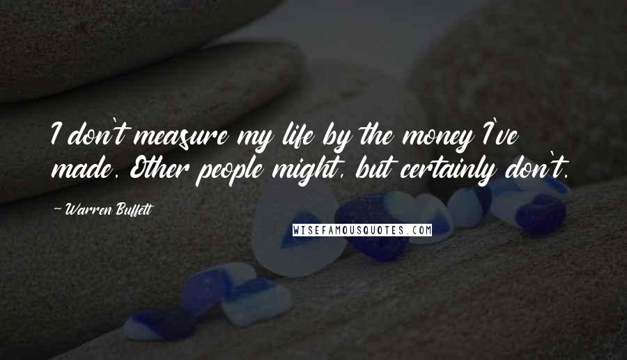 Warren Buffett Quotes: I don't measure my life by the money I've made. Other people might, but certainly don't.