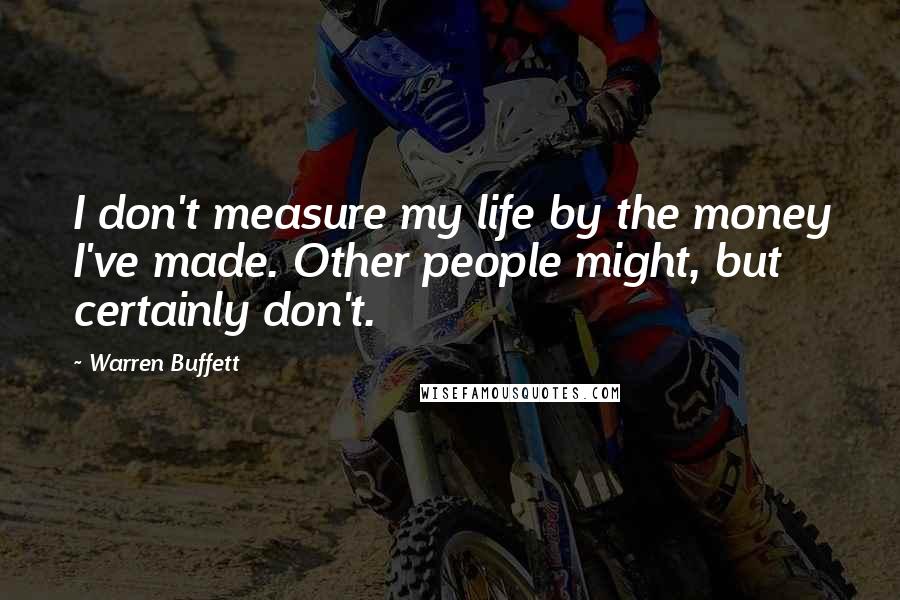 Warren Buffett Quotes: I don't measure my life by the money I've made. Other people might, but certainly don't.