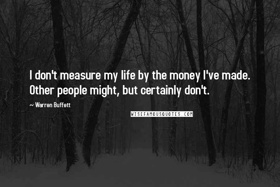 Warren Buffett Quotes: I don't measure my life by the money I've made. Other people might, but certainly don't.