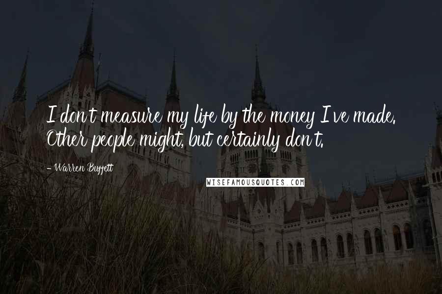 Warren Buffett Quotes: I don't measure my life by the money I've made. Other people might, but certainly don't.