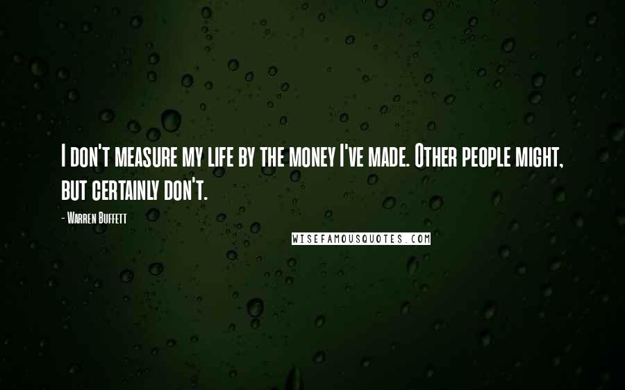 Warren Buffett Quotes: I don't measure my life by the money I've made. Other people might, but certainly don't.