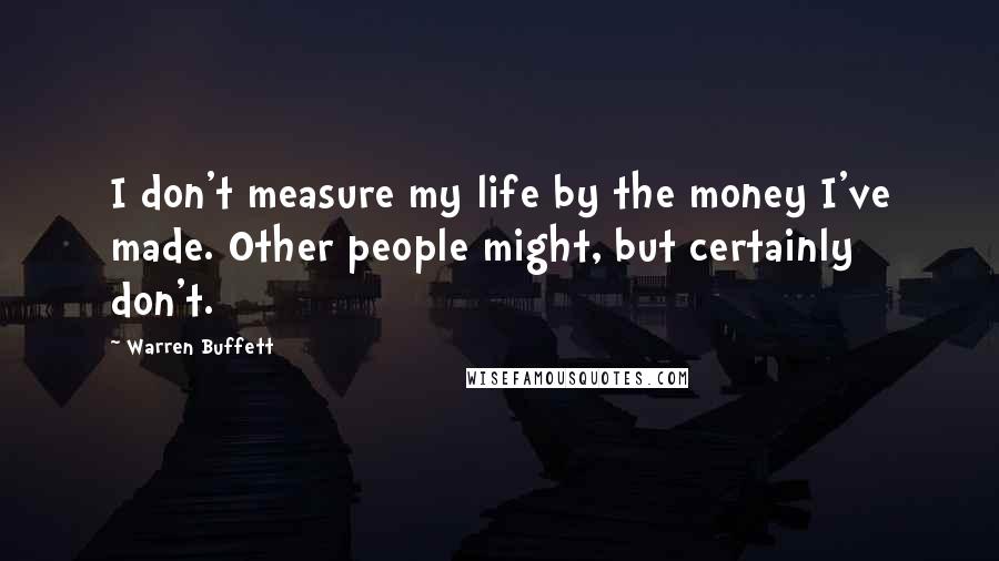 Warren Buffett Quotes: I don't measure my life by the money I've made. Other people might, but certainly don't.