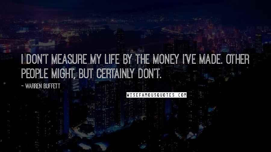 Warren Buffett Quotes: I don't measure my life by the money I've made. Other people might, but certainly don't.